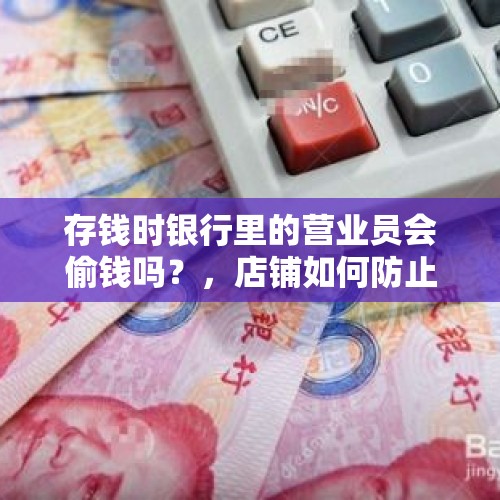 存钱时银行里的营业员会偷钱吗？，店铺如何防止收银员偷钱？