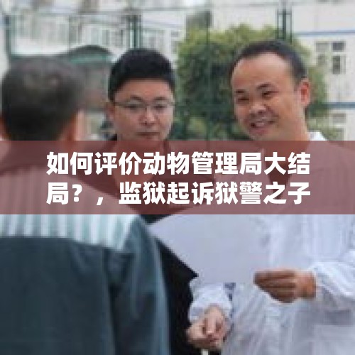 如何评价动物管理局大结局？，监狱起诉狱警之子