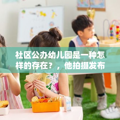 社区公办幼儿园是一种怎样的存在？，他拍摄发布“考上清华女跪谢父亲"视频是欺骗观众吗？