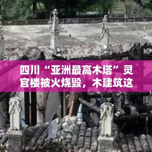 四川“亚洲最高木塔”灵官楼被火烧毁，木建筑这么容易起火，中国古人为什么要用木头建房呢？，四川居民楼深夜起火