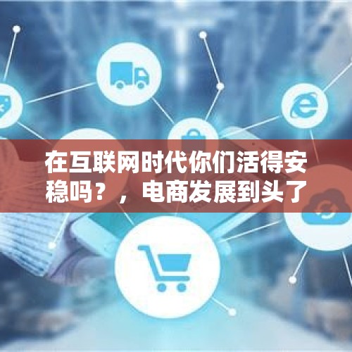 在互联网时代你们活得安稳吗？，电商发展到头了吗？