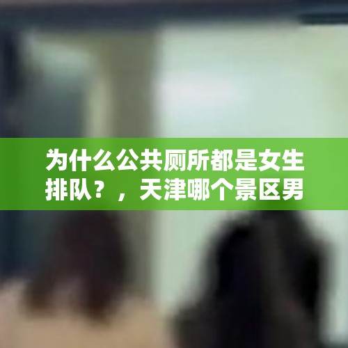 为什么公共厕所都是女生排队？，天津哪个景区男厕改女厕了？