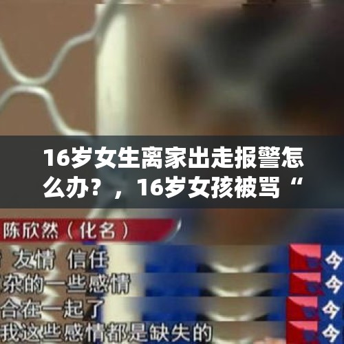 16岁女生离家出走报警怎么办？，16岁女孩被骂“寄生虫”后离家出走，怼父亲：我没出息，找你儿子去，你怎么看？