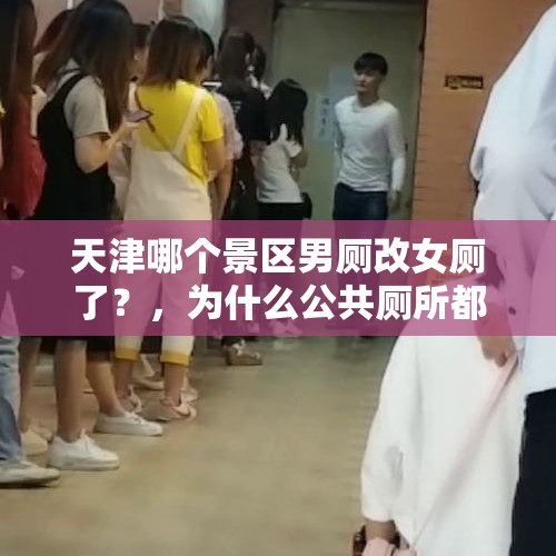 天津哪个景区男厕改女厕了？，为什么公共厕所都是女生排队？