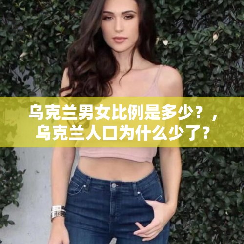 乌克兰男女比例是多少？，乌克兰人口为什么少了？