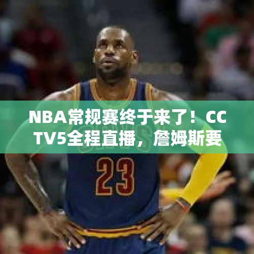 NBA常规赛终于来了！CCTV5全程直播，詹姆斯要完成这一壮举？