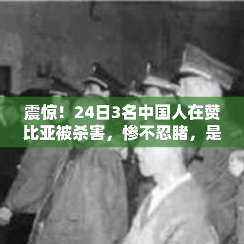 震惊！24日3名中国人在赞比亚被杀害，惨不忍睹，是怎么回事？，美国洛杉矶市中心突发爆炸，多处建筑物起火，现在状况如何了？发生了什么？