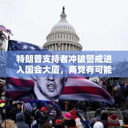 特朗普支持者冲破警戒进入国会大厦，两党有可能发生内乱吗？，严查摆拍造谣谋私利