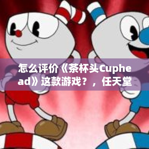 怎么评价《茶杯头Cuphead》这款游戏？，任天堂闹钟遭疯抢