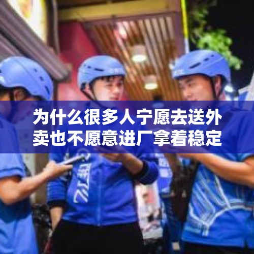 为什么很多人宁愿去送外卖也不愿意进厂拿着稳定的工资呢？，为何宁愿送快递或外卖也不愿意进工厂？