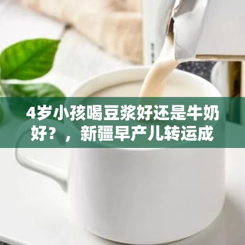 4岁小孩喝豆浆好还是牛奶好？，新疆早产儿转运成都