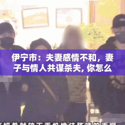 伊宁市：夫妻感情不和，妻子与情人共谋杀夫, 你怎么看？，皇后一般都是母仪天下的，历史上有没有无耻的皇后？