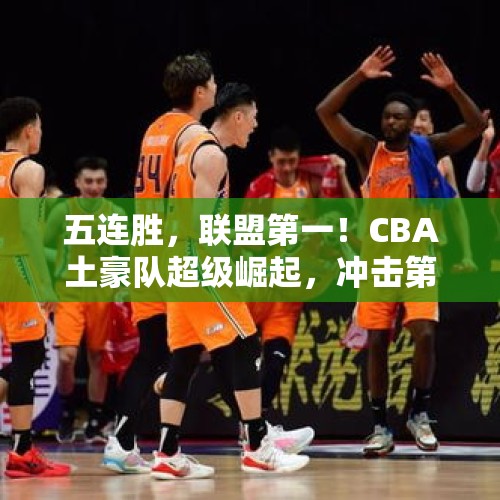 五连胜，联盟第一！CBA土豪队超级崛起，冲击第四冠