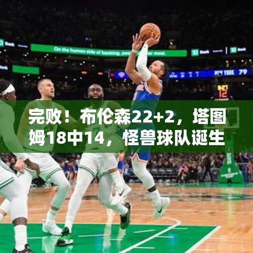 完败！布伦森22+2，塔图姆18中14，怪兽球队诞生，NBA要大结局了