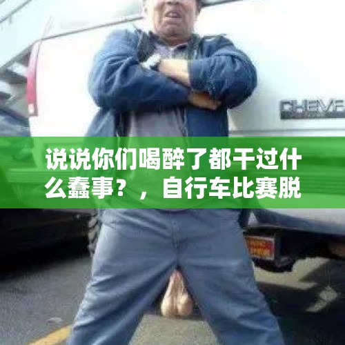 说说你们喝醉了都干过什么蠢事？，自行车比赛脱裤拍臀 