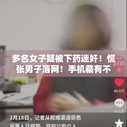 多名女子疑被下药迷奸！慌张男子落网！手机藏有不雅视频……