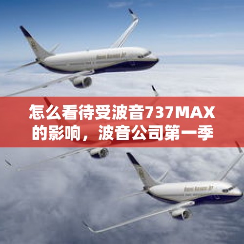 怎么看待受波音737MAX的影响，波音公司第一季度的利润下降21%呢？，波音三季度亏61.7亿