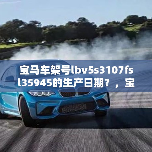 宝马车架号lbv5s3107fsl35945的生产日期？，宝马4S店和宝马5S店有什么区别？