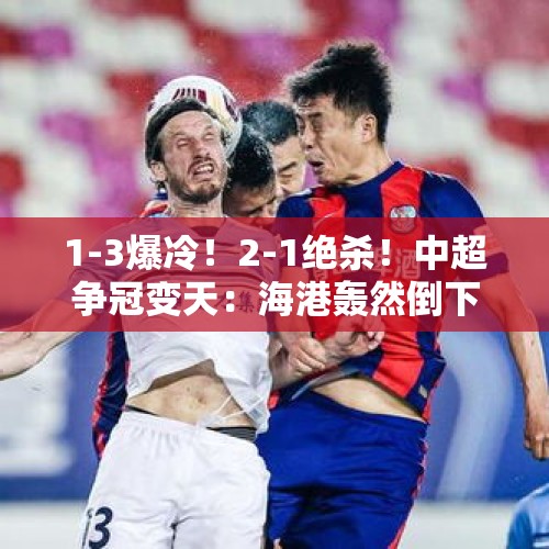 1-3爆冷！2-1绝杀！中超争冠变天：海港轰然倒下 申花神奇登顶