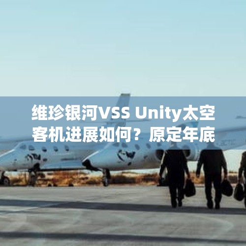 维珍银河VSS Unity太空客机进展如何？原定年底的商业太空旅行是否有望？，神舟十四号航天员名单暂未公布，杨利伟有可能再一次出征吗？