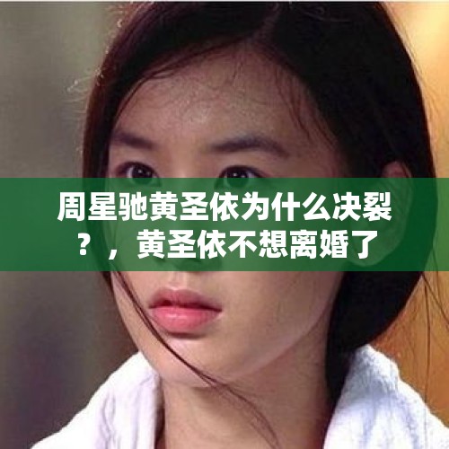 周星驰黄圣依为什么决裂？，黄圣依不想离婚了