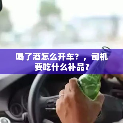 喝了酒怎么开车？，司机要吃什么补品？