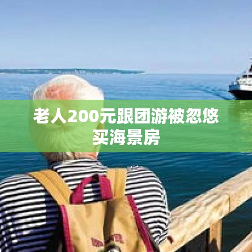 老人200元跟团游被忽悠买海景房