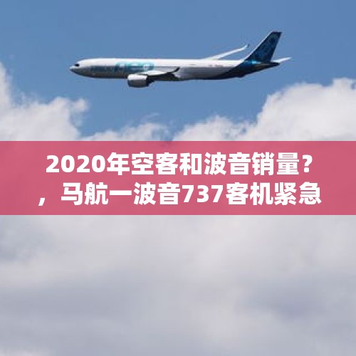 2020年空客和波音销量？，马航一波音737客机紧急折返，乘客称几秒俯冲7000英尺，为何波音公司会频繁出现安全问题？