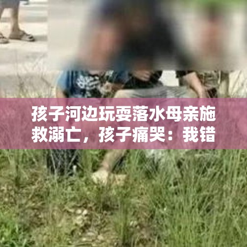 孩子河边玩耍落水母亲施救溺亡，孩子痛哭：我错了，妈妈有救吗？你怎么看？，洛阳三人落水，母子二人不幸溺亡, 你怎么看？