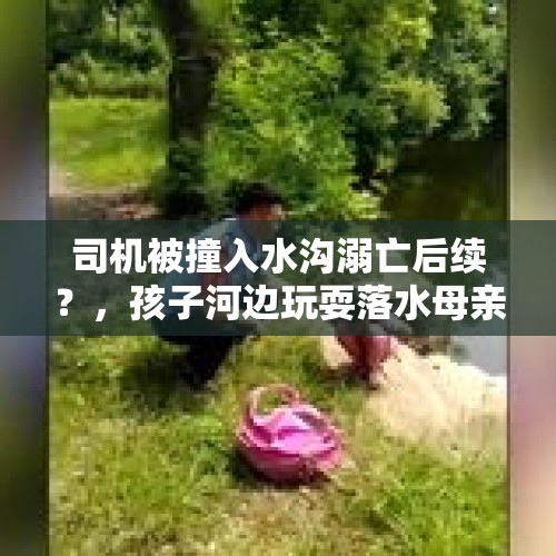 司机被撞入水沟溺亡后续？，孩子河边玩耍落水母亲施救溺亡，孩子痛哭：我错了，妈妈有救吗？你怎么看？