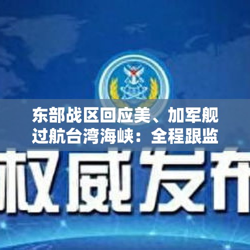 东部战区回应美、加军舰过航台湾海峡：全程跟监警戒，依法依规处置