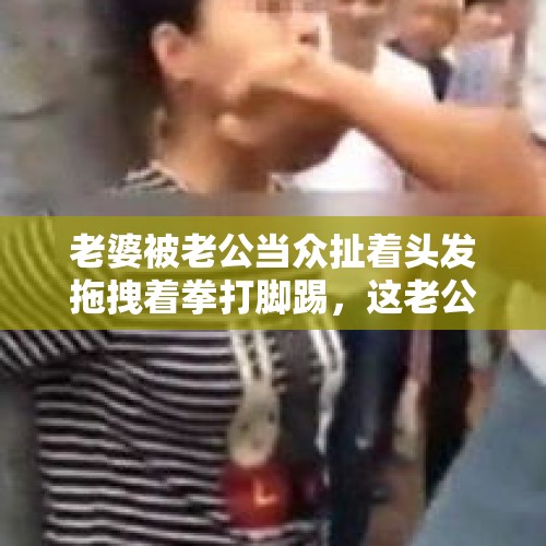 老婆被老公当众扯着头发拖拽着拳打脚踢，这老公还能靠吗？，女子被丈夫当街拖拽