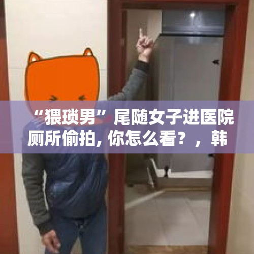 “猥琐男”尾随女子进医院厕所偷拍, 你怎么看？，韩国女厕所偷拍有多严重？