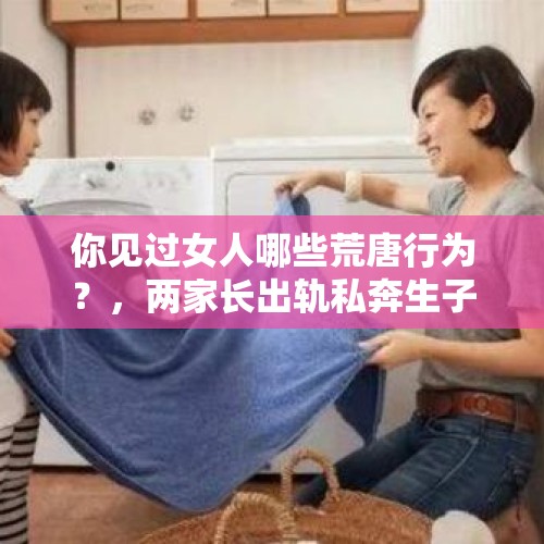 你见过女人哪些荒唐行为？，两家长出轨私奔生子