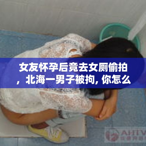 女友怀孕后竟去女厕偷拍，北海一男子被拘, 你怎么看？，男大学生厕所偷拍女生，多所高校开除违规学生，为何还在明知故犯？