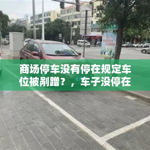 商场停车没有停在规定车位被剐蹭？，车子没停在停车位被蹭怎么报保险？