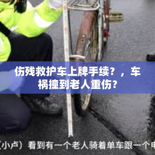 伤残救护车上牌手续？，车祸撞到老人重伤？