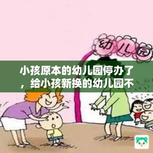 小孩原本的幼儿园停办了，给小孩新换的幼儿园不放心怎么办？，广州家长交了20万学费，幼儿园却停办了, 你怎么看？