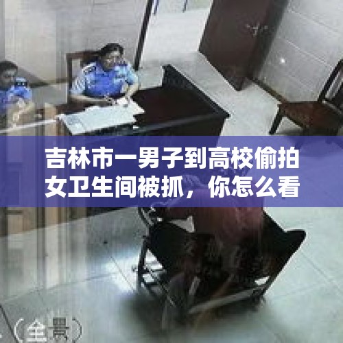 吉林市一男子到高校偷拍女卫生间被抓，你怎么看？，大连男子在高新园区一女厕所偷拍，被抓后说是因为学习压力大, 你怎么看？