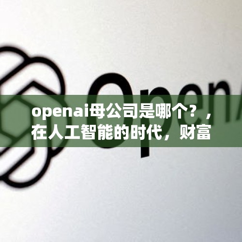 openai母公司是哪个？，在人工智能的时代，财富会如何分配？