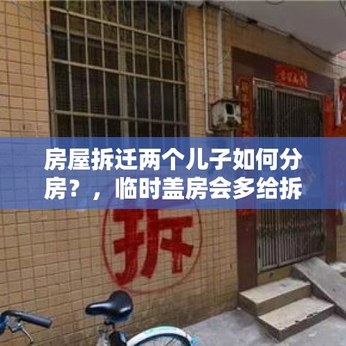 房屋拆迁两个儿子如何分房？，临时盖房会多给拆迁补偿吗？为什么？