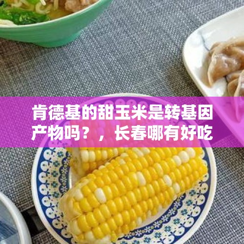 肯德基的甜玉米是转基因产物吗？，长春哪有好吃的早点？