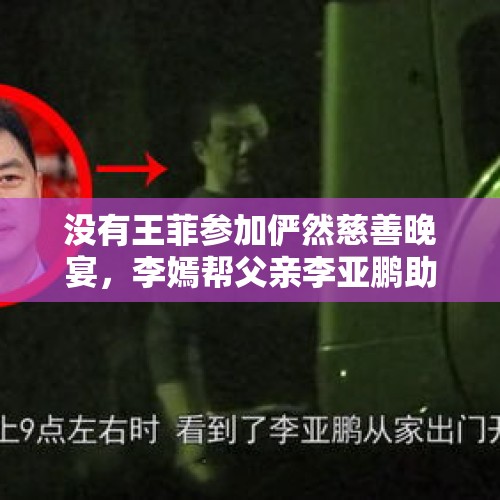 没有王菲参加俨然慈善晚宴，李嫣帮父亲李亚鹏助阵表现怎么样？，小小双旗币起拍价既然182万是谣言吗？你怎么看？