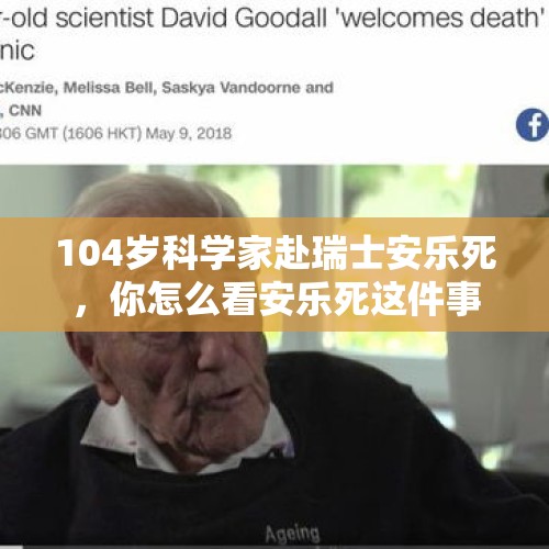 104岁科学家赴瑞士安乐死，你怎么看安乐死这件事？，世界上哪些国家允许安乐死？