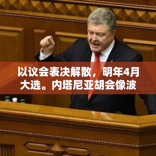 以议会表决解散，明年4月大选。内塔尼亚胡会像波罗申科一样，通过冒险确保大选胜利吗？，加沙难民营遭袭