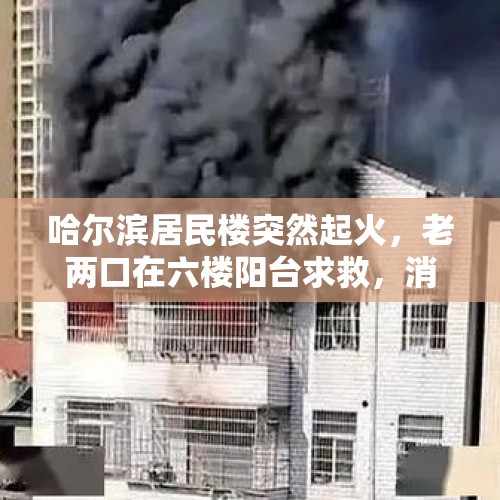 哈尔滨居民楼突然起火，老两口在六楼阳台求救，消防员冲进火海救人, 你怎么看？，哈尔滨居住在顶楼是什么感觉？