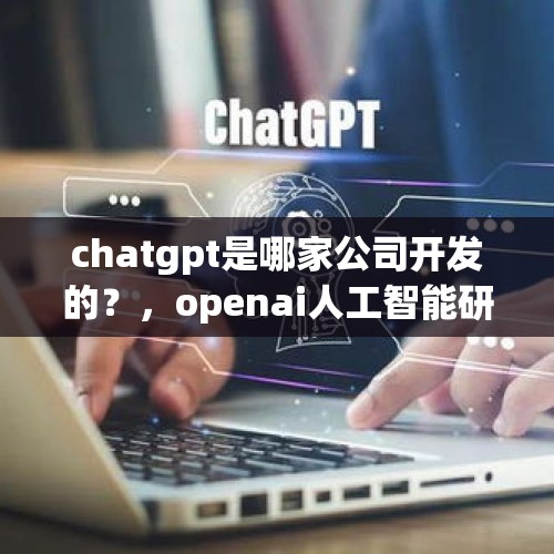 chatgpt是哪家公司开发的？，openai人工智能研究公司上市吗？