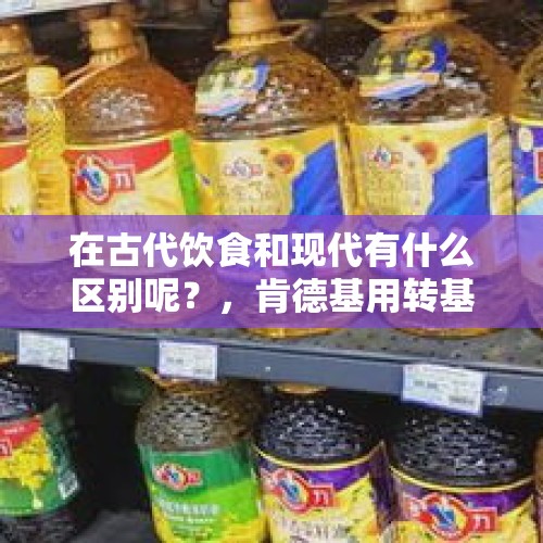 在古代饮食和现代有什么区别呢？，肯德基用转基因豆油