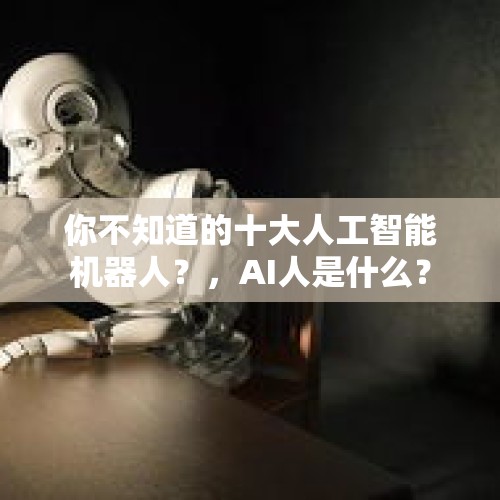 你不知道的十大人工智能机器人？，AI人是什么？