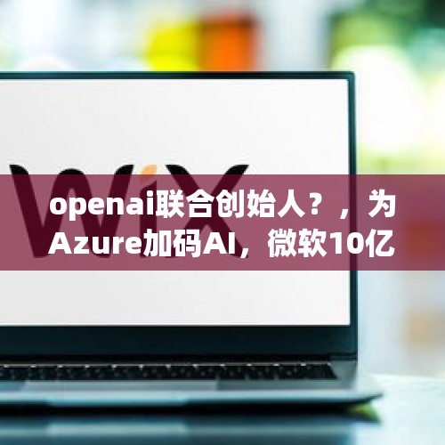 openai联合创始人？，为Azure加码AI，微软10亿美元投资OpenAI，你看好未来的AI市场吗？